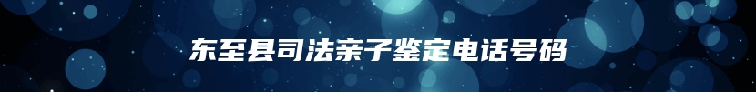 东至县司法亲子鉴定电话号码