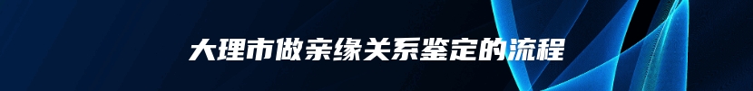 大理市做亲缘关系鉴定的流程