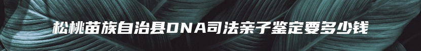 松桃苗族自治县DNA司法亲子鉴定要多少钱