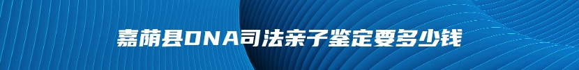 嘉荫县DNA司法亲子鉴定要多少钱