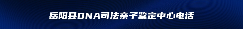岳阳县DNA司法亲子鉴定中心电话