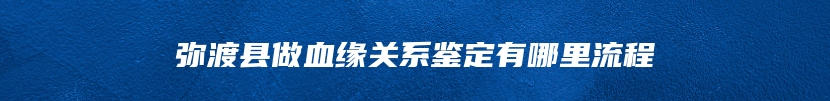 弥渡县做血缘关系鉴定有哪里流程