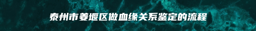 泰州市姜堰区做血缘关系鉴定的流程