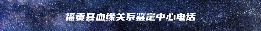 福贡县血缘关系鉴定中心电话