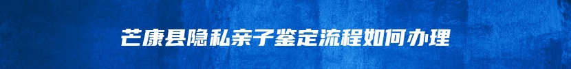 芒康县隐私亲子鉴定流程如何办理