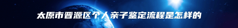 太原市晋源区个人亲子鉴定流程是怎样的