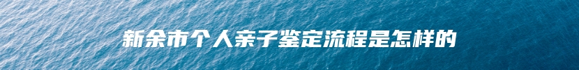 新余市个人亲子鉴定流程是怎样的