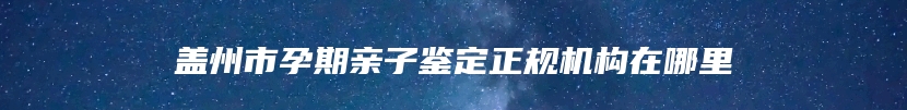 盖州市孕期亲子鉴定正规机构在哪里