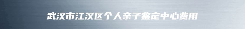 武汉市江汉区个人亲子鉴定中心费用