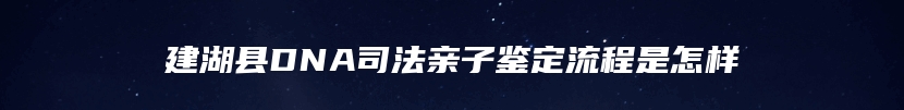 建湖县DNA司法亲子鉴定流程是怎样