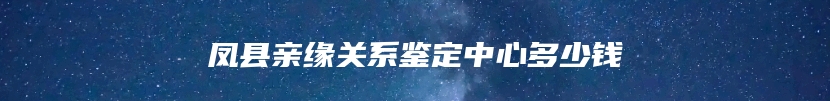 凤县亲缘关系鉴定中心多少钱