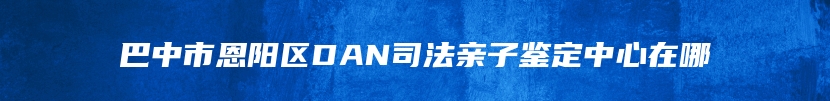 巴中市恩阳区DAN司法亲子鉴定中心在哪