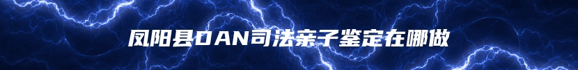 凤阳县DAN司法亲子鉴定在哪做