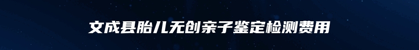 文成县胎儿无创亲子鉴定检测费用