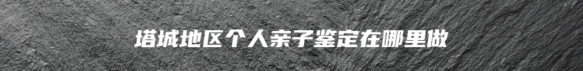 塔城地区个人亲子鉴定在哪里做