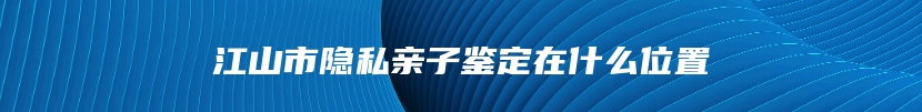 江山市隐私亲子鉴定在什么位置