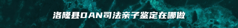 洛隆县DAN司法亲子鉴定在哪做