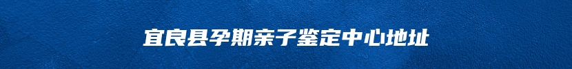 宜良县孕期亲子鉴定中心地址