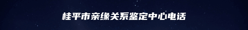 桂平市亲缘关系鉴定中心电话