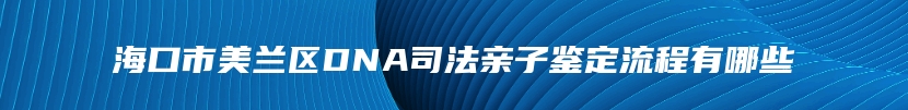 海口市美兰区DNA司法亲子鉴定流程有哪些