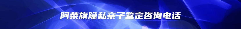 阿荣旗隐私亲子鉴定咨询电话