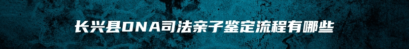 长兴县DNA司法亲子鉴定流程有哪些