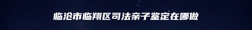 临沧市临翔区司法亲子鉴定在哪做