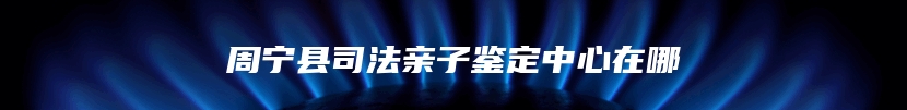 周宁县司法亲子鉴定中心在哪