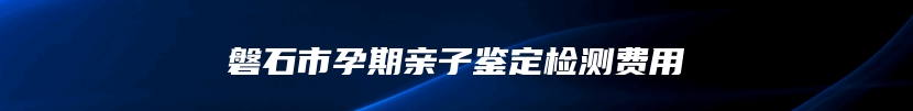 磐石市孕期亲子鉴定检测费用