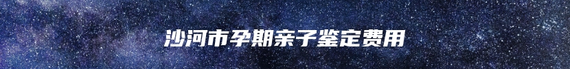 沙河市孕期亲子鉴定费用