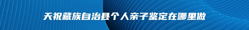 天祝藏族自治县个人亲子鉴定在哪里做