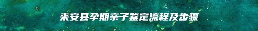 来安县孕期亲子鉴定流程及步骤