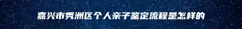 嘉兴市秀洲区个人亲子鉴定流程是怎样的