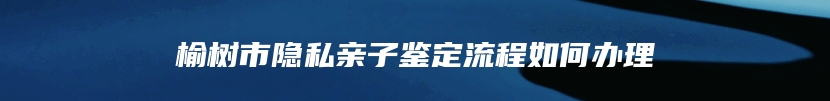 榆树市隐私亲子鉴定流程如何办理