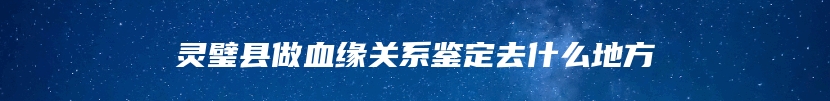 灵璧县做血缘关系鉴定去什么地方