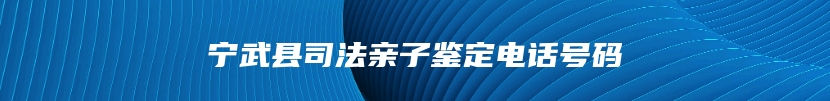 宁武县司法亲子鉴定电话号码