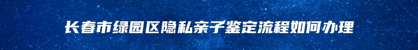 长春市绿园区隐私亲子鉴定流程如何办理