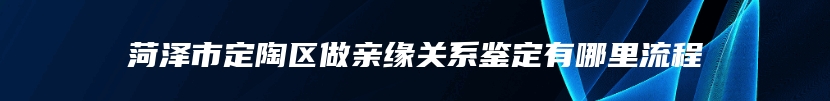菏泽市定陶区做亲缘关系鉴定有哪里流程