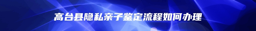 高台县隐私亲子鉴定流程如何办理