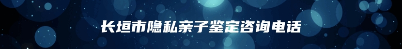 长垣市隐私亲子鉴定咨询电话