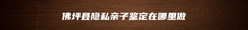 佛坪县隐私亲子鉴定在哪里做