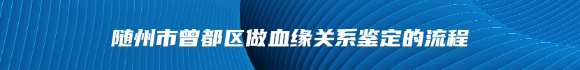 随州市曾都区做血缘关系鉴定的流程