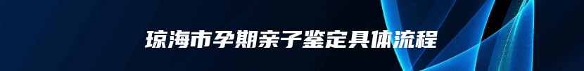 琼海市孕期亲子鉴定具体流程