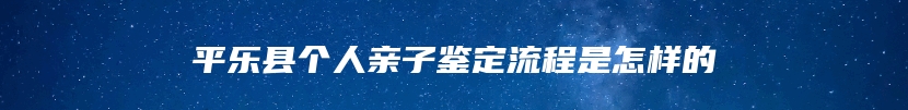 平乐县个人亲子鉴定流程是怎样的