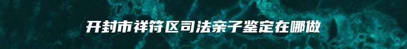 开封市祥符区司法亲子鉴定在哪做