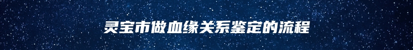 灵宝市做血缘关系鉴定的流程