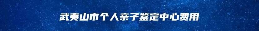 武夷山市个人亲子鉴定中心费用