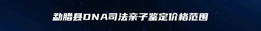 勐腊县DNA司法亲子鉴定价格范围