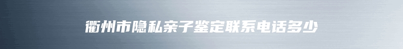 衢州市隐私亲子鉴定联系电话多少