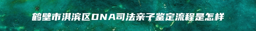 鹤壁市淇滨区DNA司法亲子鉴定流程是怎样